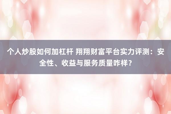 个人炒股如何加杠杆 翔翔财富平台实力评测：安全性、收益与服务质量咋样？