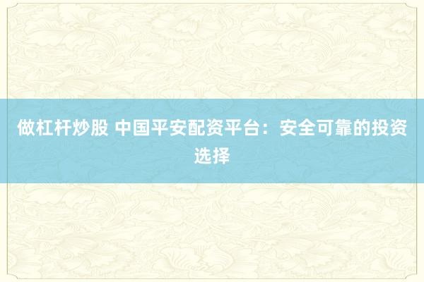做杠杆炒股 中国平安配资平台：安全可靠的投资选择