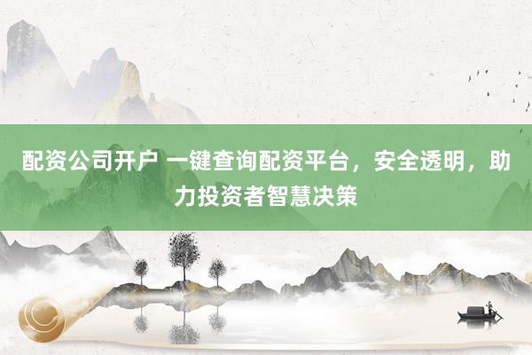 配资公司开户 一键查询配资平台，安全透明，助力投资者智慧决策
