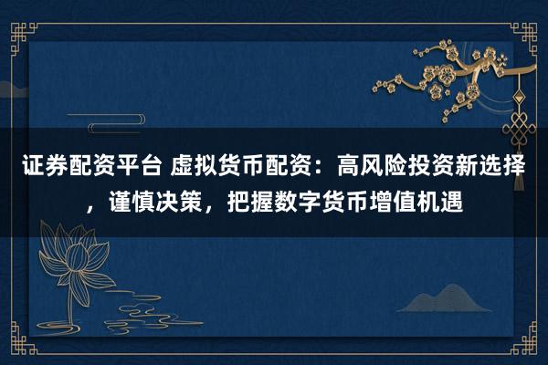 证券配资平台 虚拟货币配资：高风险投资新选择，谨慎决策，把握数字货币增值机遇