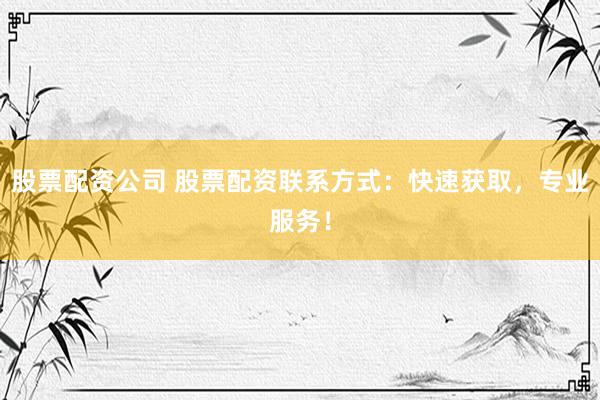 股票配资公司 股票配资联系方式：快速获取，专业服务！