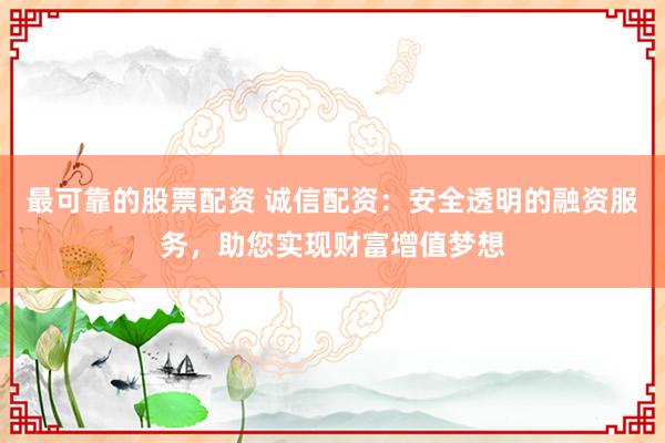 最可靠的股票配资 诚信配资：安全透明的融资服务，助您实现财富增值梦想