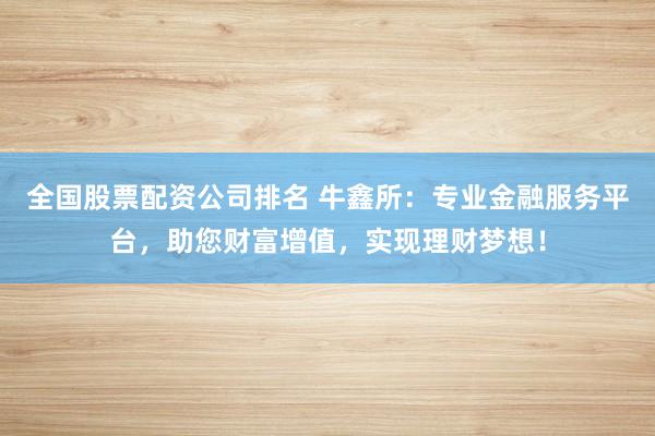全国股票配资公司排名 牛鑫所：专业金融服务平台，助您财富增值，实现理财梦想！