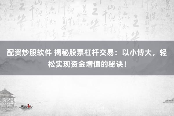 配资炒股软件 揭秘股票杠杆交易：以小博大，轻松实现资金增值的秘诀！