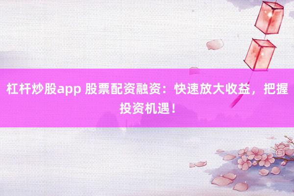 杠杆炒股app 股票配资融资：快速放大收益，把握投资机遇！