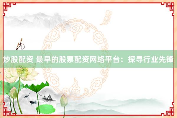 炒股配资 最早的股票配资网络平台：探寻行业先锋