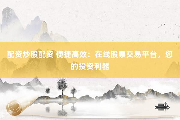 配资炒股配资 便捷高效：在线股票交易平台，您的投资利器