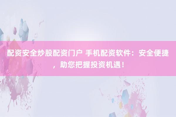 配资安全炒股配资门户 手机配资软件：安全便捷，助您把握投资机遇！