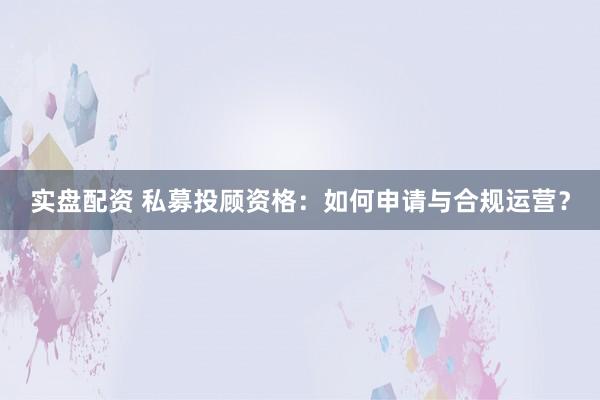 实盘配资 私募投顾资格：如何申请与合规运营？