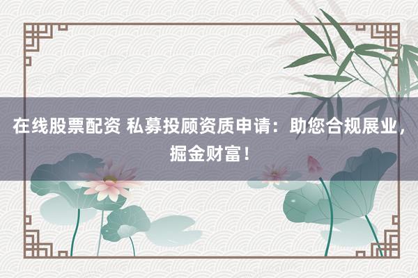 在线股票配资 私募投顾资质申请：助您合规展业，掘金财富！