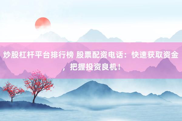 炒股杠杆平台排行榜 股票配资电话：快速获取资金，把握投资良机！