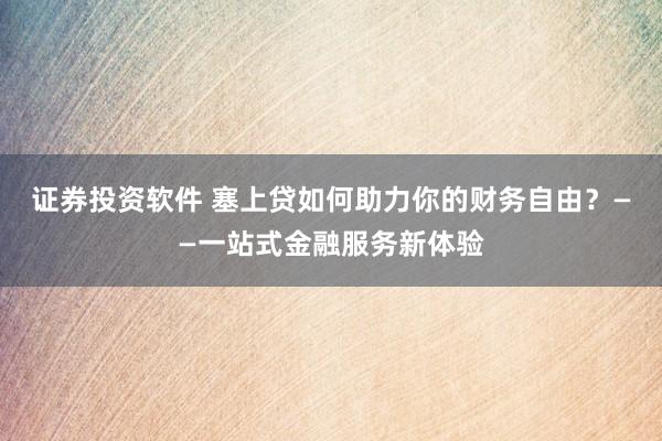 证券投资软件 塞上贷如何助力你的财务自由？——一站式金融服务新体验