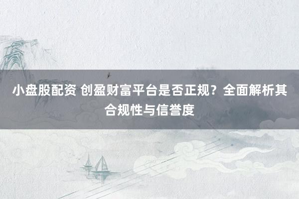 小盘股配资 创盈财富平台是否正规？全面解析其合规性与信誉度