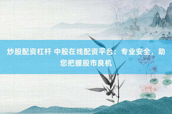 炒股配资杠杆 中股在线配资平台：专业安全，助您把握股市良机