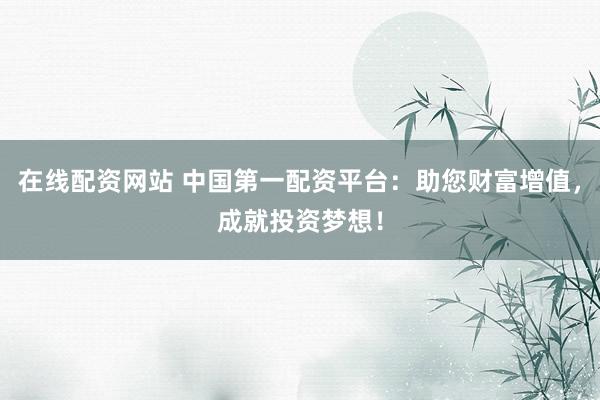 在线配资网站 中国第一配资平台：助您财富增值，成就投资梦想！