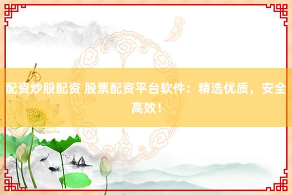 配资炒股配资 股票配资平台软件：精选优质，安全高效！