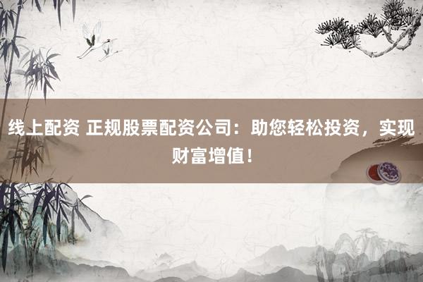线上配资 正规股票配资公司：助您轻松投资，实现财富增值！