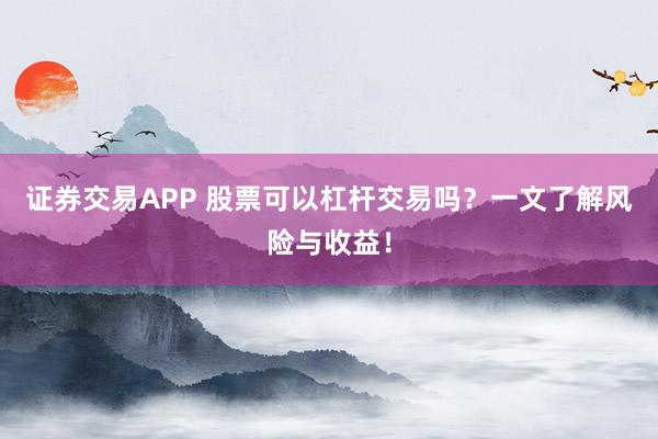 证券交易APP 股票可以杠杆交易吗？一文了解风险与收益！