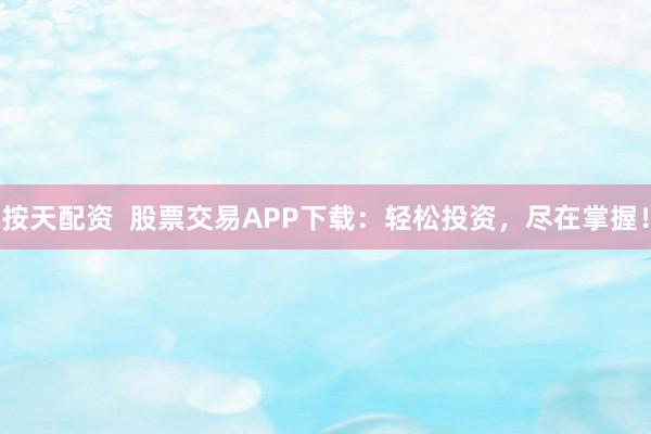 按天配资  股票交易APP下载：轻松投资，尽在掌握！