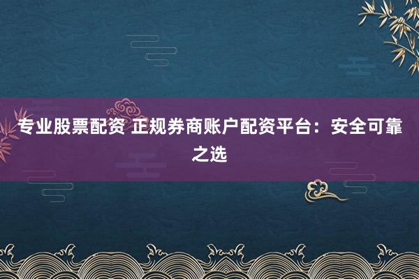 专业股票配资 正规券商账户配资平台：安全可靠之选