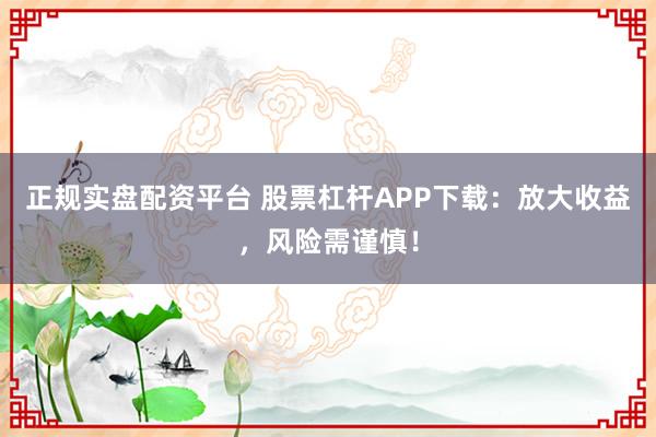 正规实盘配资平台 股票杠杆APP下载：放大收益，风险需谨慎！