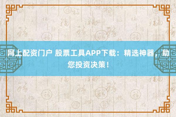 网上配资门户 股票工具APP下载：精选神器，助您投资决策！