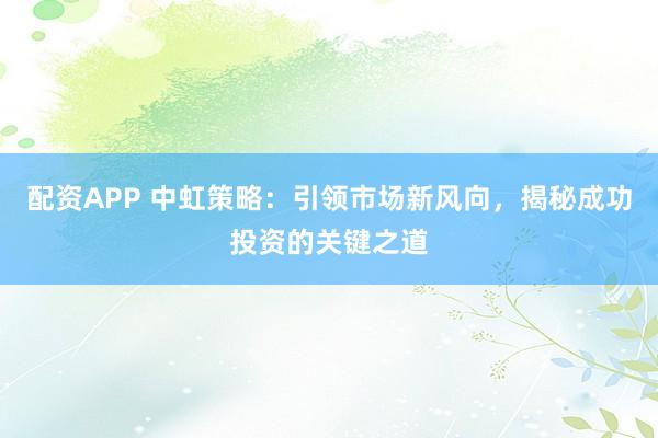 配资APP 中虹策略：引领市场新风向，揭秘成功投资的关键之道