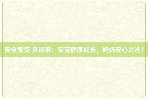 安全配资 贝得来：宝宝健康成长，妈妈安心之选！