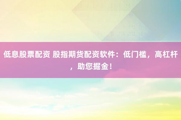 低息股票配资 股指期货配资软件：低门槛，高杠杆，助您掘金！