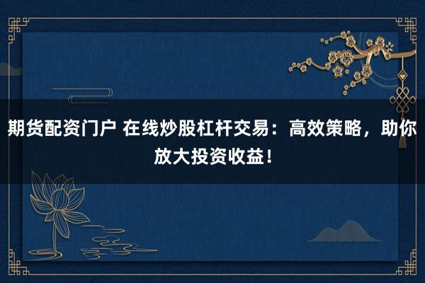 期货配资门户 在线炒股杠杆交易：高效策略，助你放大投资收益！