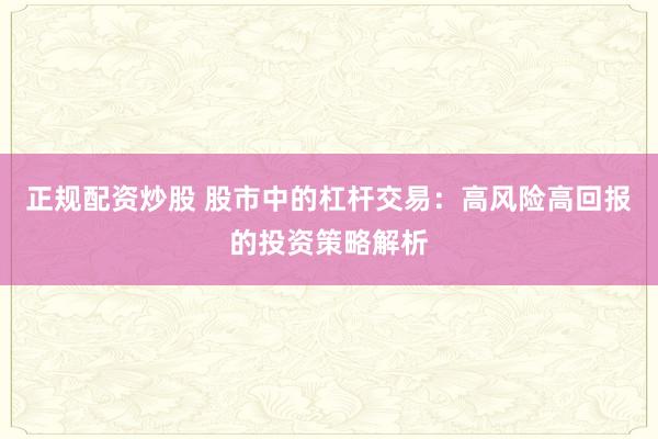 正规配资炒股 股市中的杠杆交易：高风险高回报的投资策略解析