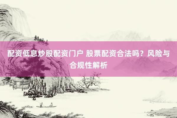 配资低息炒股配资门户 股票配资合法吗？风险与合规性解析