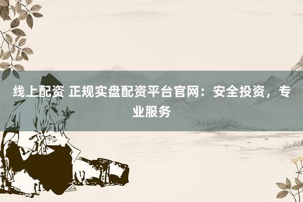 线上配资 正规实盘配资平台官网：安全投资，专业服务