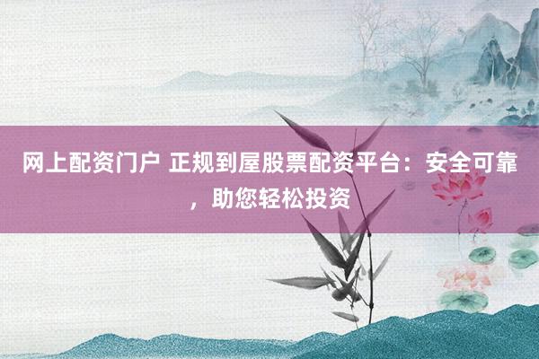 网上配资门户 正规到屋股票配资平台：安全可靠，助您轻松投资