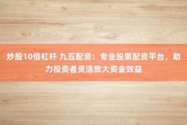 炒股10倍杠杆 九五配资：专业股票配资平台，助力投资者灵活放大资金效益
