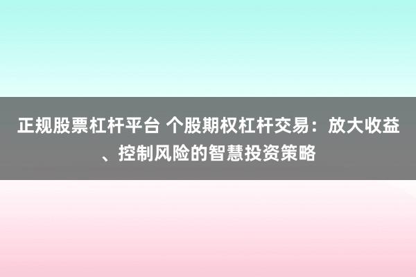正规股票杠杆平台 个股期权杠杆交易：放大收益、控制风险的智慧投资策略