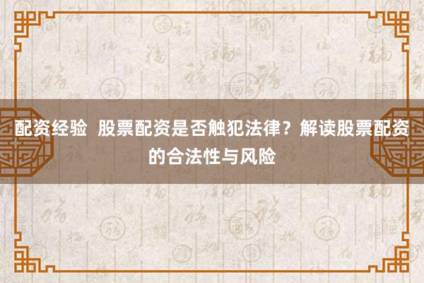 配资经验  股票配资是否触犯法律？解读股票配资的合法性与风险