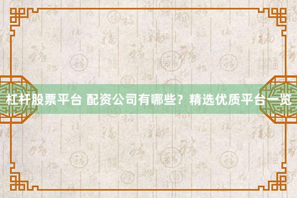 杠杆股票平台 配资公司有哪些？精选优质平台一览