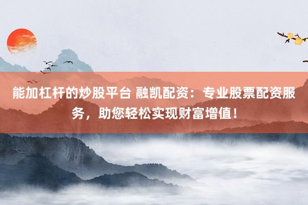 能加杠杆的炒股平台 融凯配资：专业股票配资服务，助您轻松实现财富增值！