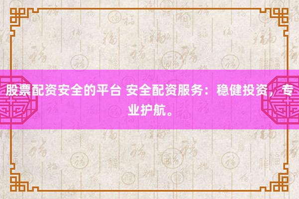 股票配资安全的平台 安全配资服务：稳健投资，专业护航。