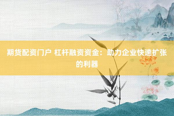 期货配资门户 杠杆融资资金：助力企业快速扩张的利器