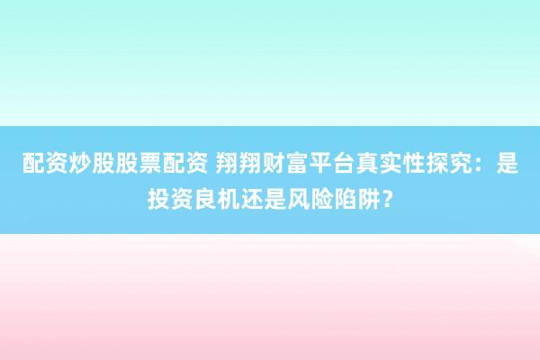 配资炒股股票配资 翔翔财富平台真实性探究：是投资良机还是风险陷阱？