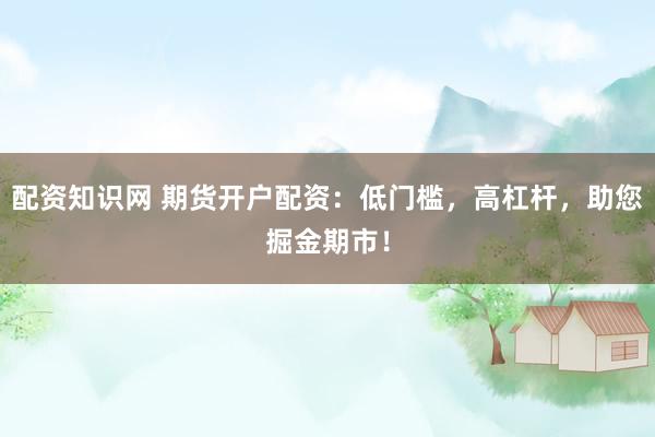 配资知识网 期货开户配资：低门槛，高杠杆，助您掘金期市！