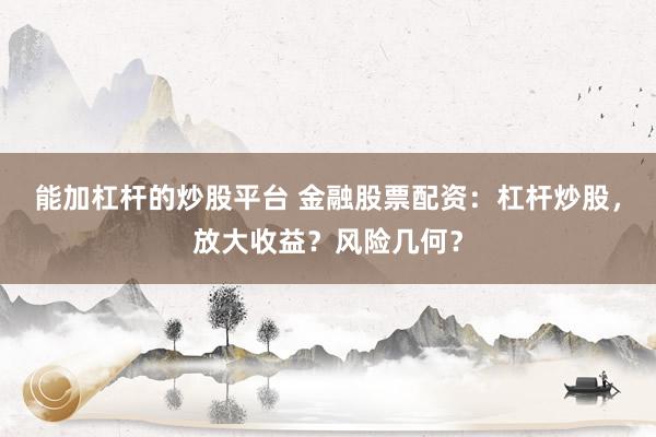 能加杠杆的炒股平台 金融股票配资：杠杆炒股，放大收益？风险几何？