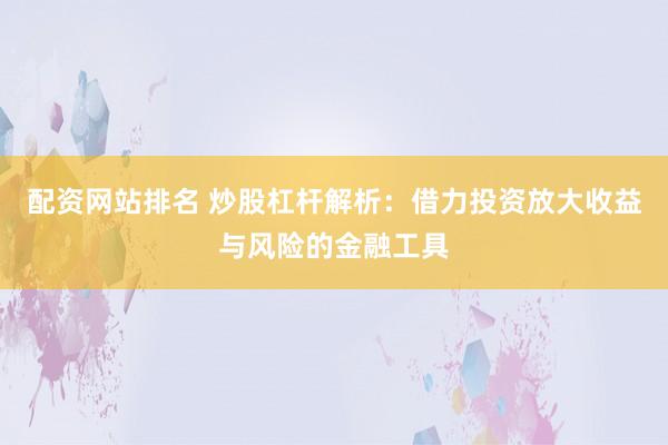 配资网站排名 炒股杠杆解析：借力投资放大收益与风险的金融工具