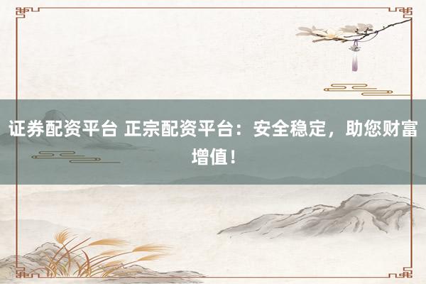 证券配资平台 正宗配资平台：安全稳定，助您财富增值！