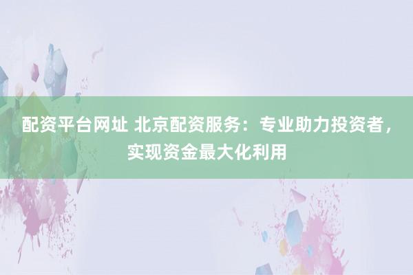 配资平台网址 北京配资服务：专业助力投资者，实现资金最大化利用