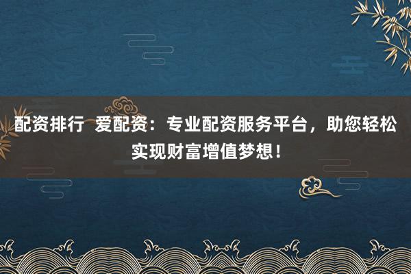 配资排行  爱配资：专业配资服务平台，助您轻松实现财富增值梦想！