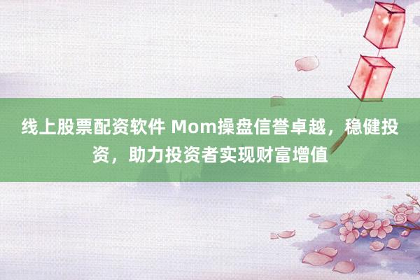 线上股票配资软件 Mom操盘信誉卓越，稳健投资，助力投资者实现财富增值
