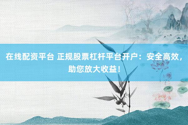 在线配资平台 正规股票杠杆平台开户：安全高效，助您放大收益！